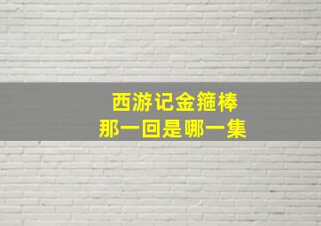 西游记金箍棒那一回是哪一集