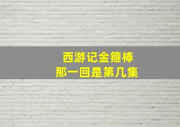 西游记金箍棒那一回是第几集