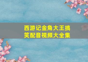 西游记金角大王搞笑配音视频大全集