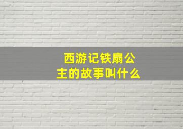 西游记铁扇公主的故事叫什么