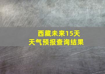 西藏未来15天天气预报查询结果