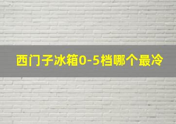 西门子冰箱0-5档哪个最冷