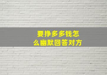 要挣多多钱怎么幽默回答对方