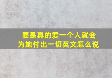 要是真的爱一个人就会为她付出一切英文怎么说