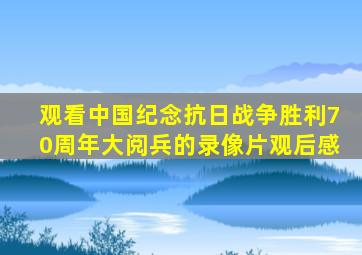 观看中国纪念抗日战争胜利70周年大阅兵的录像片观后感