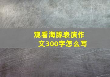 观看海豚表演作文300字怎么写