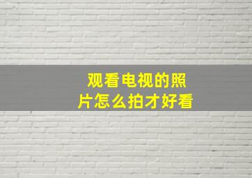 观看电视的照片怎么拍才好看