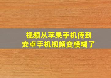 视频从苹果手机传到安卓手机视频变模糊了