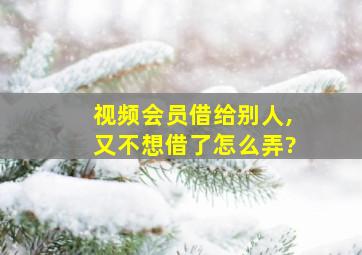 视频会员借给别人,又不想借了怎么弄?