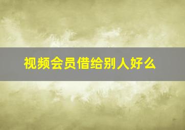 视频会员借给别人好么