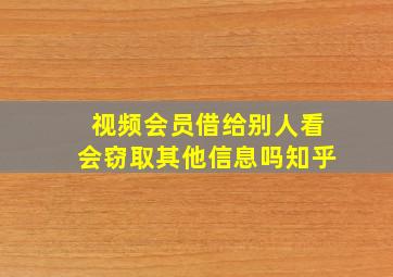 视频会员借给别人看会窃取其他信息吗知乎