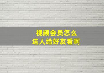 视频会员怎么送人给好友看啊