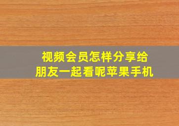 视频会员怎样分享给朋友一起看呢苹果手机