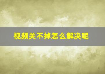 视频关不掉怎么解决呢