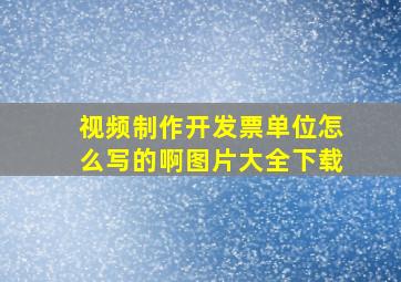 视频制作开发票单位怎么写的啊图片大全下载