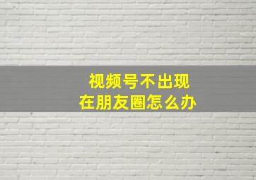 视频号不出现在朋友圈怎么办