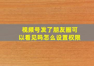 视频号发了朋友圈可以看见吗怎么设置权限