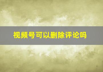 视频号可以删除评论吗