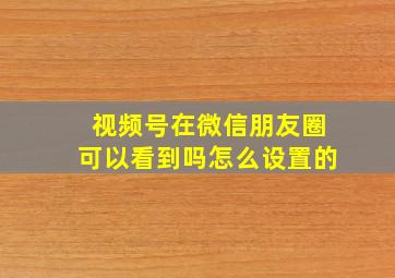 视频号在微信朋友圈可以看到吗怎么设置的