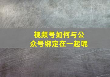 视频号如何与公众号绑定在一起呢