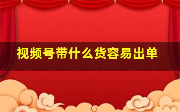 视频号带什么货容易出单