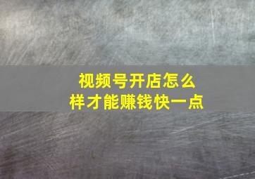 视频号开店怎么样才能赚钱快一点