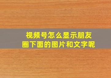 视频号怎么显示朋友圈下面的图片和文字呢