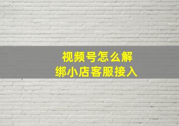 视频号怎么解绑小店客服接入