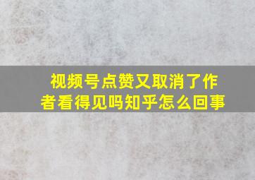 视频号点赞又取消了作者看得见吗知乎怎么回事