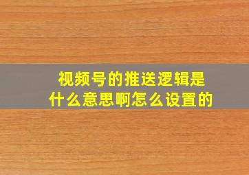 视频号的推送逻辑是什么意思啊怎么设置的