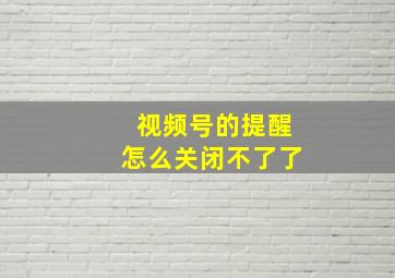 视频号的提醒怎么关闭不了了