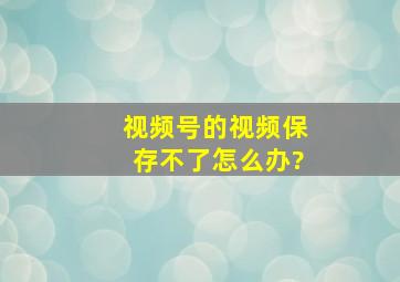 视频号的视频保存不了怎么办?