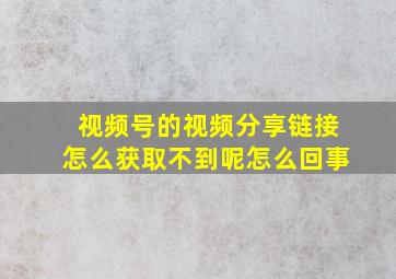 视频号的视频分享链接怎么获取不到呢怎么回事