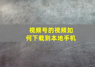 视频号的视频如何下载到本地手机