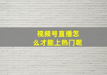 视频号直播怎么才能上热门呢