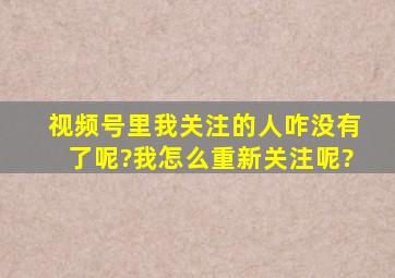 视频号里我关注的人咋没有了呢?我怎么重新关注呢?