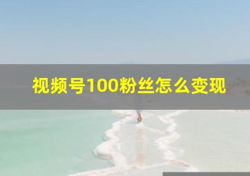 视频号100粉丝怎么变现