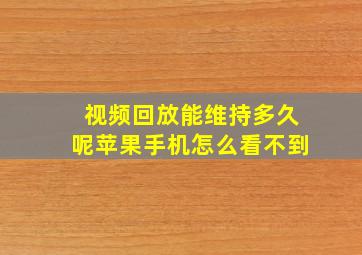 视频回放能维持多久呢苹果手机怎么看不到