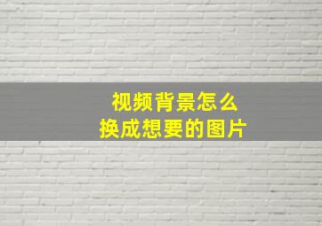 视频背景怎么换成想要的图片