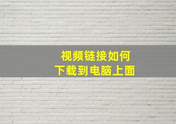 视频链接如何下载到电脑上面