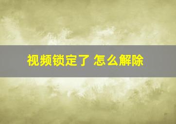 视频锁定了 怎么解除