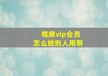 视频vip会员怎么给别人用啊