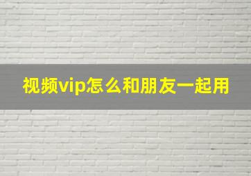 视频vip怎么和朋友一起用