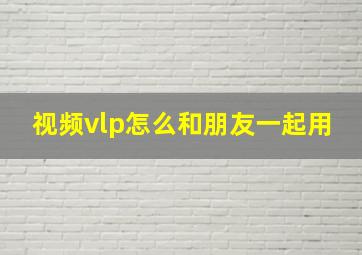 视频vlp怎么和朋友一起用