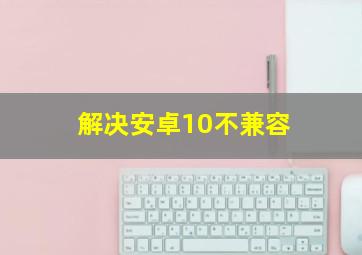 解决安卓10不兼容