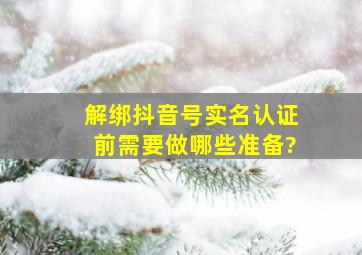 解绑抖音号实名认证前需要做哪些准备?