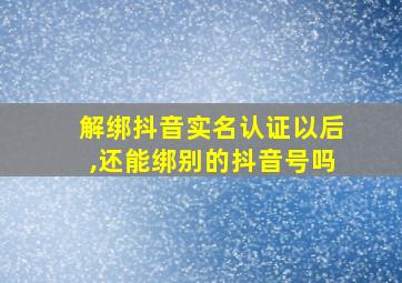 解绑抖音实名认证以后,还能绑别的抖音号吗