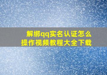 解绑qq实名认证怎么操作视频教程大全下载