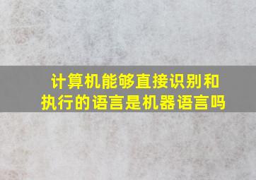 计算机能够直接识别和执行的语言是机器语言吗