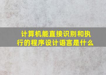 计算机能直接识别和执行的程序设计语言是什么